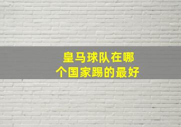 皇马球队在哪个国家踢的最好