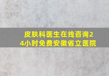 皮肤科医生在线咨询24小时免费安徽省立医院