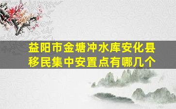 益阳市金塘冲水库安化县移民集中安置点有哪几个