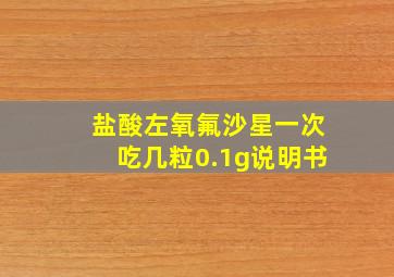 盐酸左氧氟沙星一次吃几粒0.1g说明书