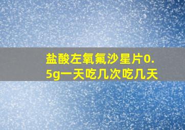 盐酸左氧氟沙星片0.5g一天吃几次吃几天