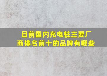 目前国内充电桩主要厂商排名前十的品牌有哪些