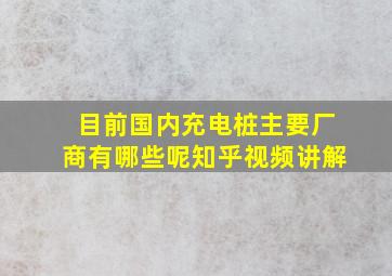 目前国内充电桩主要厂商有哪些呢知乎视频讲解