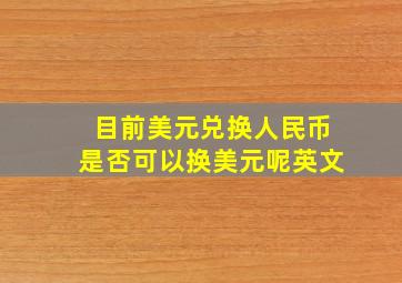 目前美元兑换人民币是否可以换美元呢英文