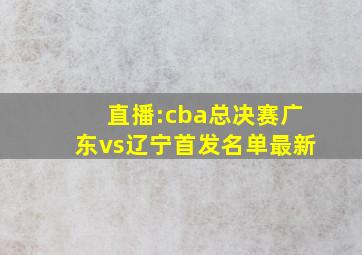 直播:cba总决赛广东vs辽宁首发名单最新