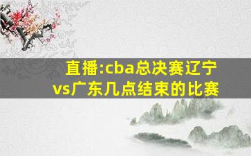 直播:cba总决赛辽宁vs广东几点结束的比赛