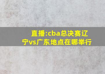 直播:cba总决赛辽宁vs广东地点在哪举行