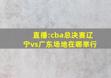 直播:cba总决赛辽宁vs广东场地在哪举行