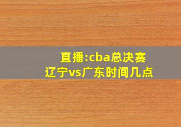 直播:cba总决赛辽宁vs广东时间几点