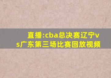 直播:cba总决赛辽宁vs广东第三场比赛回放视频