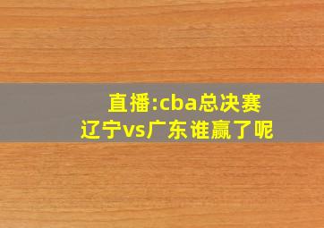 直播:cba总决赛辽宁vs广东谁赢了呢