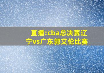 直播:cba总决赛辽宁vs广东郭艾伦比赛