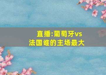 直播:葡萄牙vs法国谁的主场最大