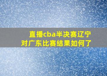 直播cba半决赛辽宁对广东比赛结果如何了