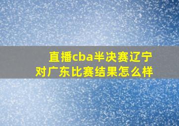 直播cba半决赛辽宁对广东比赛结果怎么样