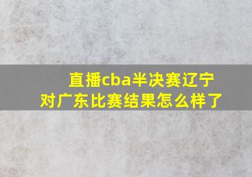 直播cba半决赛辽宁对广东比赛结果怎么样了