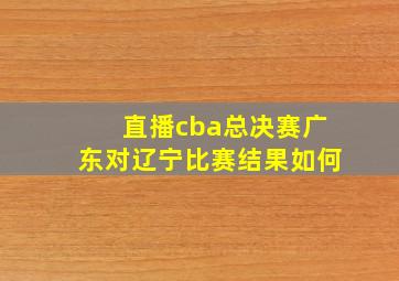 直播cba总决赛广东对辽宁比赛结果如何