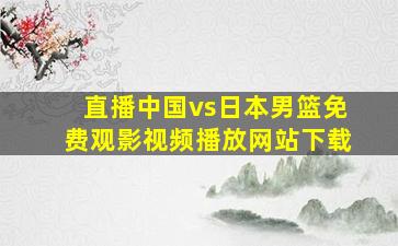 直播中国vs日本男篮免费观影视频播放网站下载