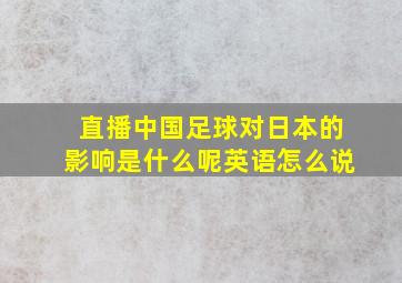 直播中国足球对日本的影响是什么呢英语怎么说