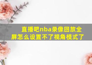 直播吧nba录像回放全屏怎么设置不了视角模式了