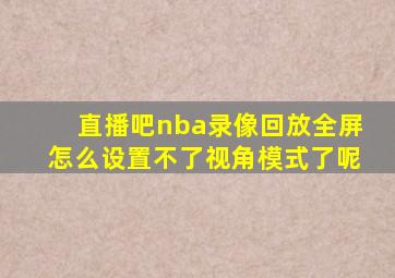 直播吧nba录像回放全屏怎么设置不了视角模式了呢