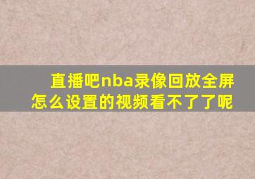 直播吧nba录像回放全屏怎么设置的视频看不了了呢