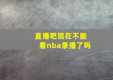 直播吧现在不能看nba录播了吗