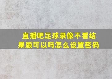 直播吧足球录像不看结果版可以吗怎么设置密码