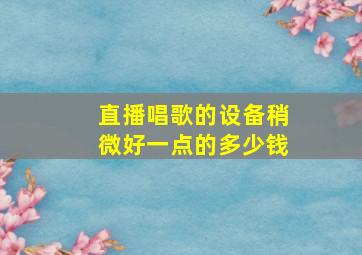 直播唱歌的设备稍微好一点的多少钱