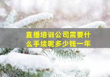 直播培训公司需要什么手续呢多少钱一年