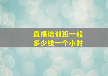 直播培训班一般多少钱一个小时