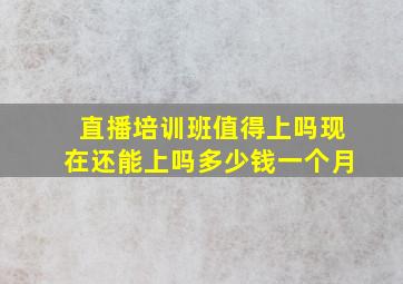 直播培训班值得上吗现在还能上吗多少钱一个月