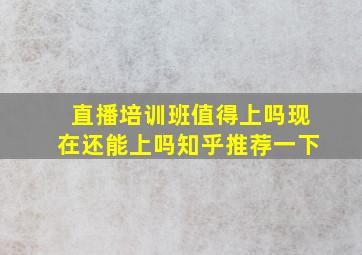 直播培训班值得上吗现在还能上吗知乎推荐一下