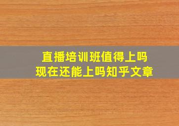 直播培训班值得上吗现在还能上吗知乎文章