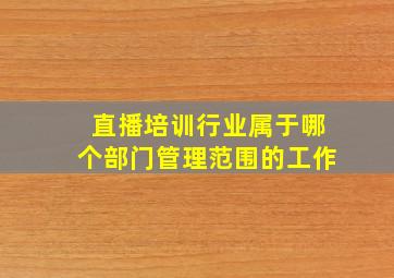 直播培训行业属于哪个部门管理范围的工作