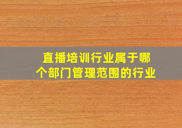 直播培训行业属于哪个部门管理范围的行业