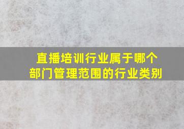 直播培训行业属于哪个部门管理范围的行业类别