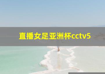 直播女足亚洲杯cctv5