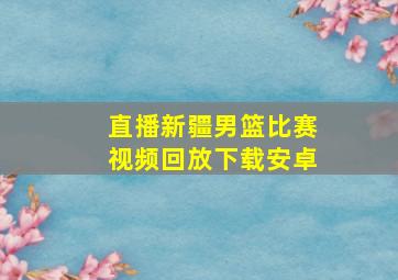 直播新疆男篮比赛视频回放下载安卓