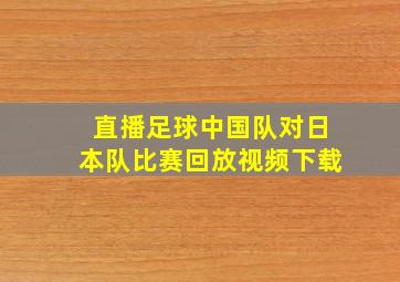 直播足球中国队对日本队比赛回放视频下载