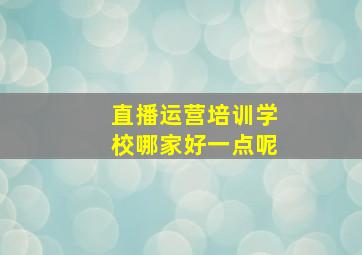 直播运营培训学校哪家好一点呢