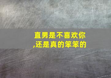 直男是不喜欢你,还是真的笨笨的