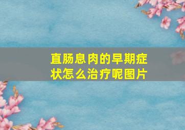 直肠息肉的早期症状怎么治疗呢图片