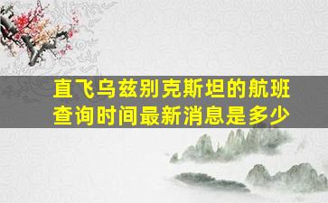 直飞乌兹别克斯坦的航班查询时间最新消息是多少