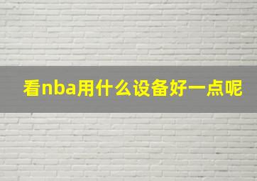 看nba用什么设备好一点呢