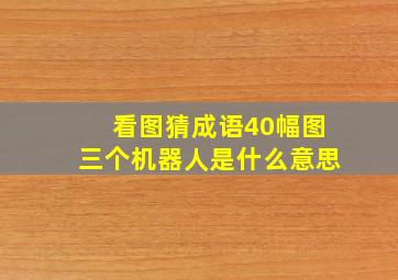 看图猜成语40幅图三个机器人是什么意思