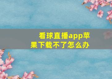 看球直播app苹果下载不了怎么办