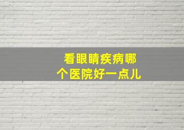 看眼睛疾病哪个医院好一点儿