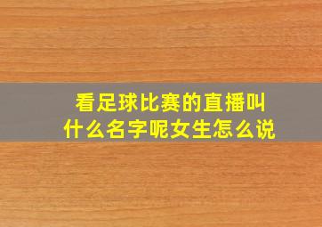 看足球比赛的直播叫什么名字呢女生怎么说