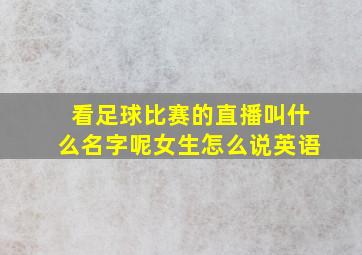 看足球比赛的直播叫什么名字呢女生怎么说英语